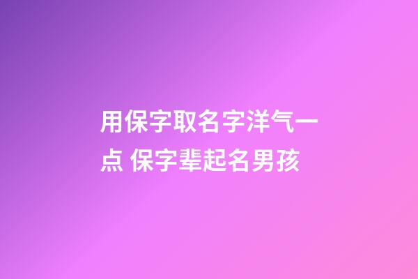 用保字取名字洋气一点 保字辈起名男孩